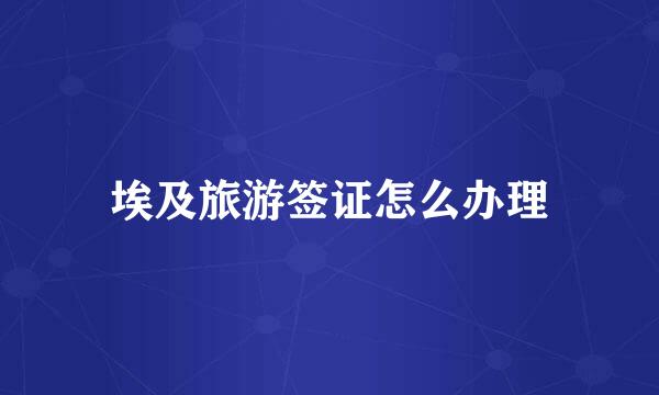 埃及旅游签证怎么办理