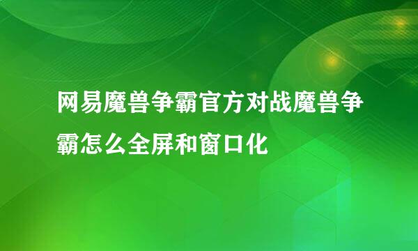 网易魔兽争霸官方对战魔兽争霸怎么全屏和窗口化