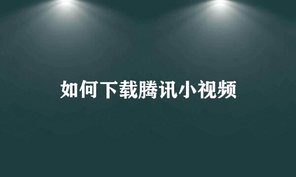 如何下载腾讯小视频