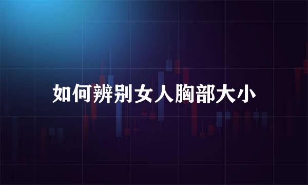 如何辨别女人胸部大小