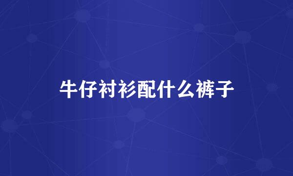 牛仔衬衫配什么裤子