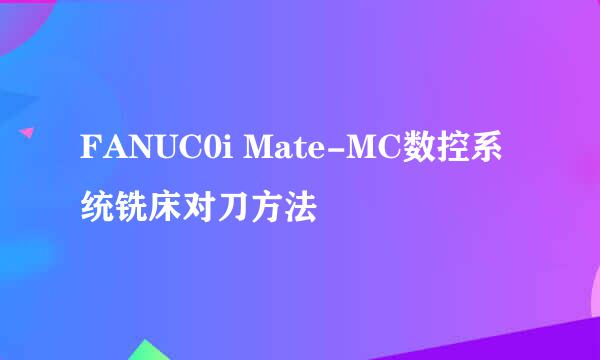 FANUC0i Mate-MC数控系统铣床对刀方法