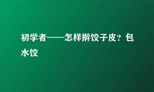 初学者——怎样擀饺子皮？包水饺