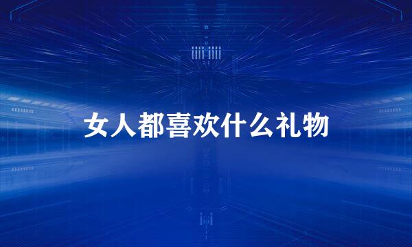 女人都喜欢什么礼物