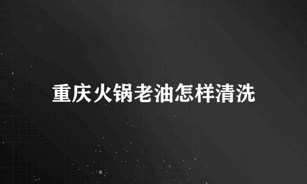 重庆火锅老油怎样清洗