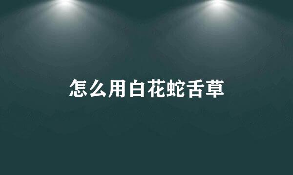怎么用白花蛇舌草