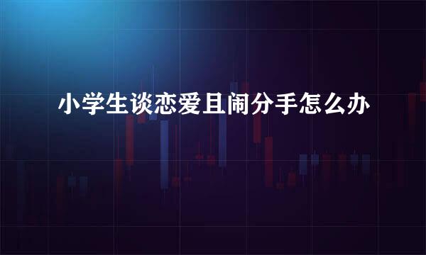 小学生谈恋爱且闹分手怎么办