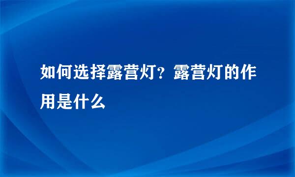 如何选择露营灯？露营灯的作用是什么