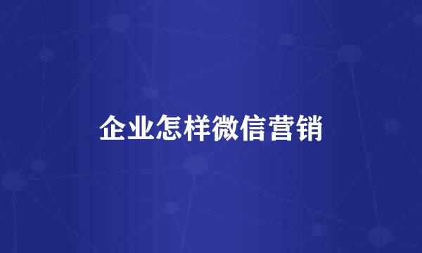企业怎样微信营销
