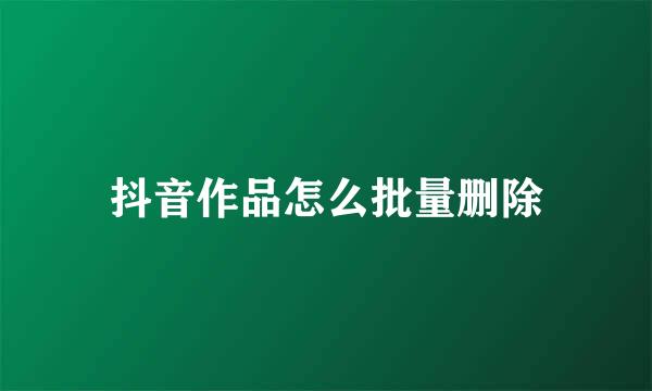 抖音作品怎么批量删除