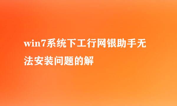 win7系统下工行网银助手无法安装问题的解
