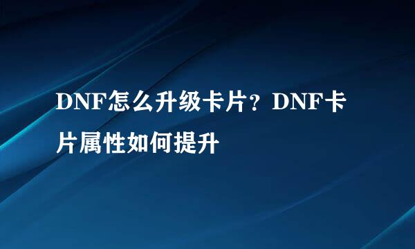 DNF怎么升级卡片？DNF卡片属性如何提升