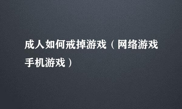 成人如何戒掉游戏（网络游戏手机游戏）
