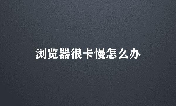 浏览器很卡慢怎么办