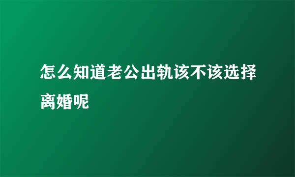 怎么知道老公出轨该不该选择离婚呢