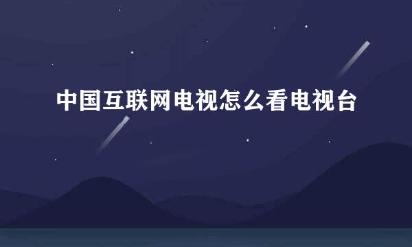 中国互联网电视怎么看电视台