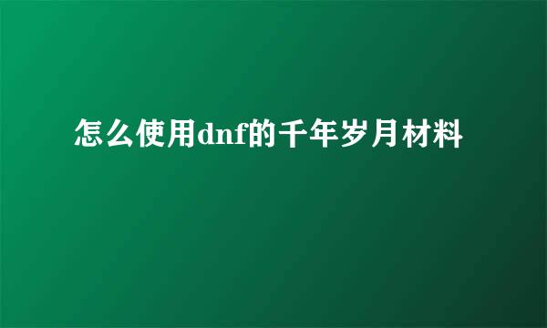 怎么使用dnf的千年岁月材料
