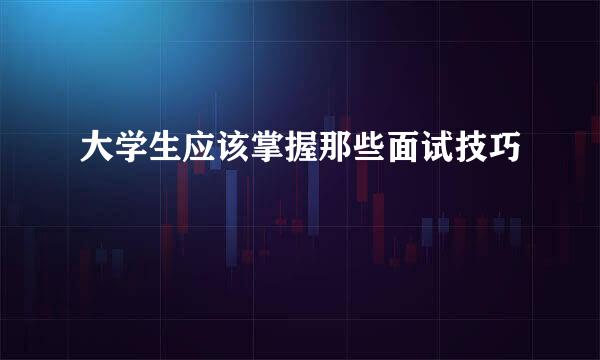 大学生应该掌握那些面试技巧