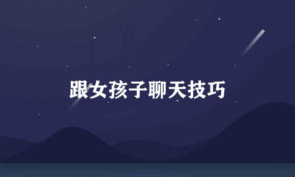 跟女孩子聊天技巧
