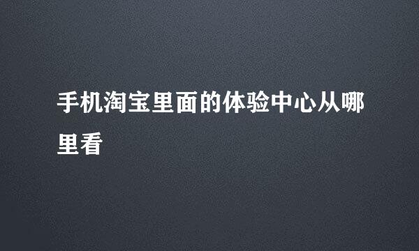 手机淘宝里面的体验中心从哪里看
