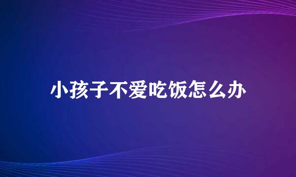 小孩子不爱吃饭怎么办