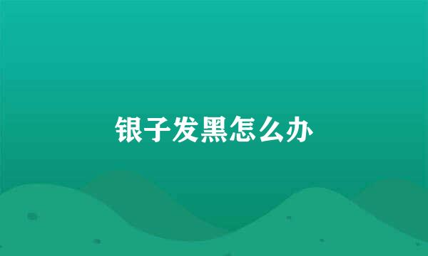 银子发黑怎么办