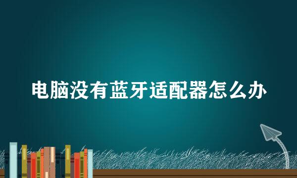 电脑没有蓝牙适配器怎么办