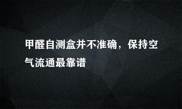 甲醛自测盒并不准确，保持空气流通最靠谱