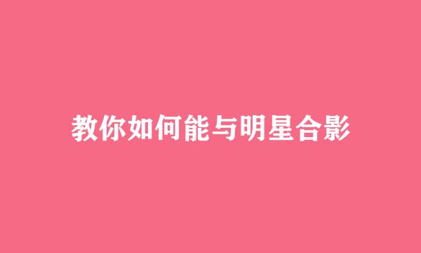 教你如何能与明星合影