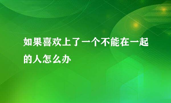 如果喜欢上了一个不能在一起的人怎么办