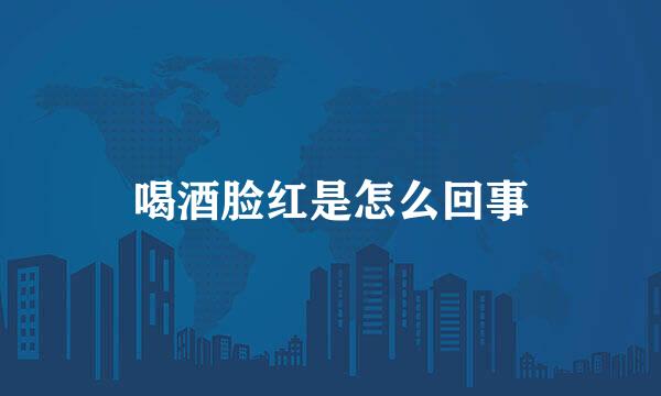 喝酒脸红是怎么回事