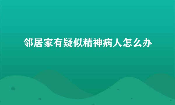 邻居家有疑似精神病人怎么办