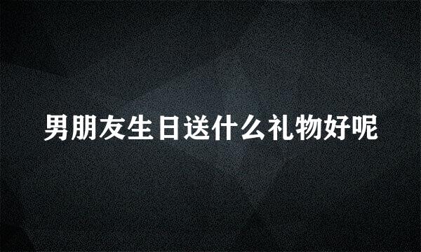 男朋友生日送什么礼物好呢