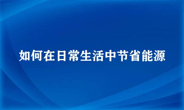 如何在日常生活中节省能源
