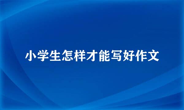 小学生怎样才能写好作文