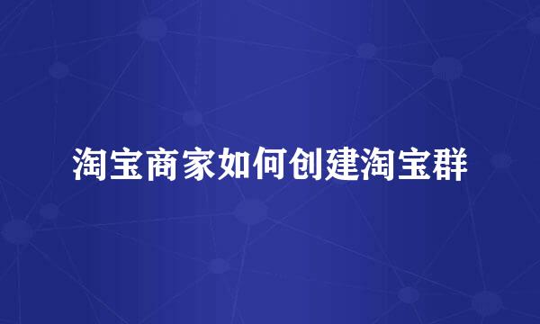 淘宝商家如何创建淘宝群