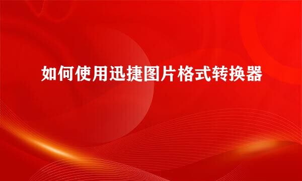 如何使用迅捷图片格式转换器