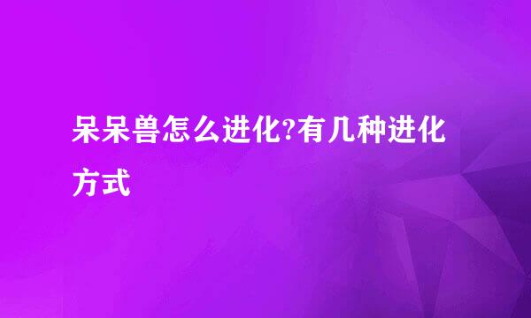 呆呆兽怎么进化?有几种进化方式