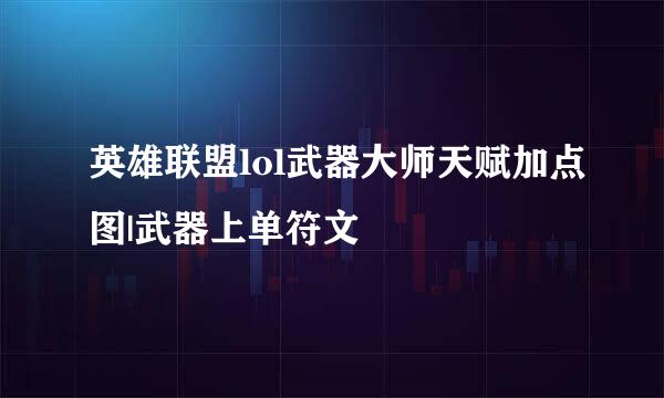 英雄联盟lol武器大师天赋加点图|武器上单符文