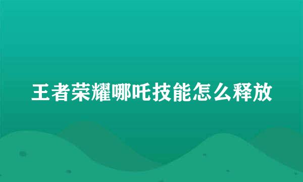 王者荣耀哪吒技能怎么释放