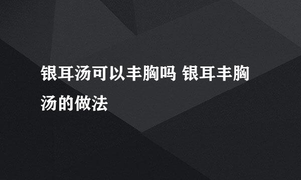银耳汤可以丰胸吗 银耳丰胸汤的做法