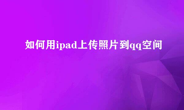 如何用ipad上传照片到qq空间