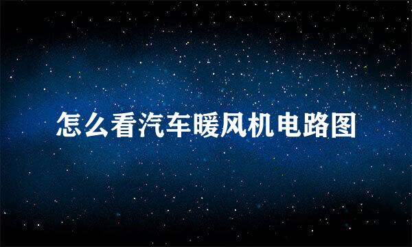 怎么看汽车暖风机电路图