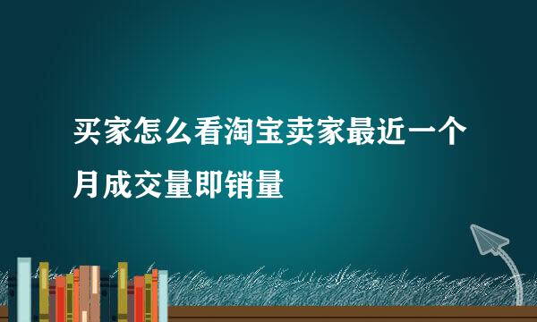买家怎么看淘宝卖家最近一个月成交量即销量