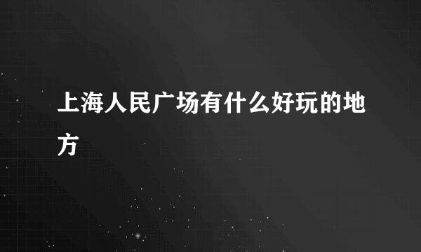 上海人民广场有什么好玩的地方