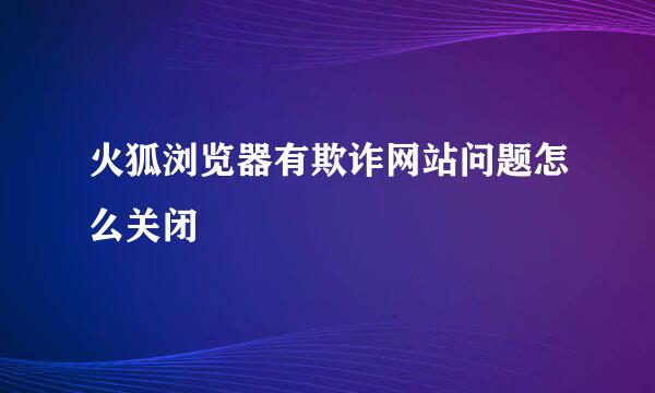 火狐浏览器有欺诈网站问题怎么关闭
