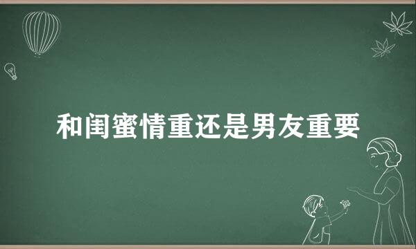 和闺蜜情重还是男友重要