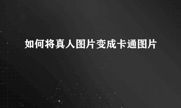如何将真人图片变成卡通图片