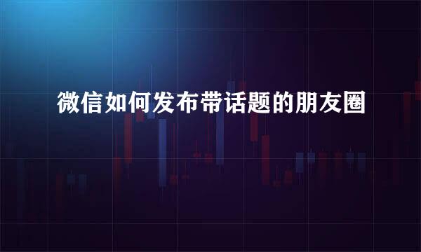微信如何发布带话题的朋友圈