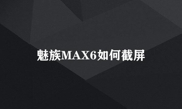 魅族MAX6如何截屏